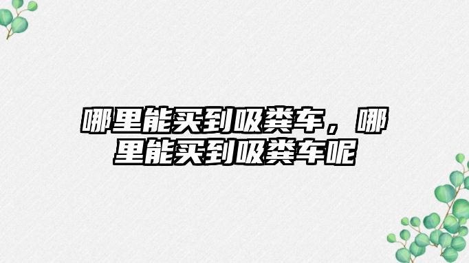 哪里能買到吸糞車，哪里能買到吸糞車呢