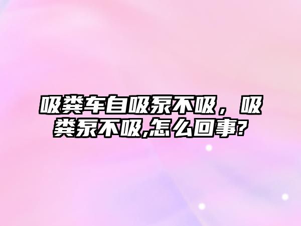 吸糞車自吸泵不吸，吸糞泵不吸,怎么回事?