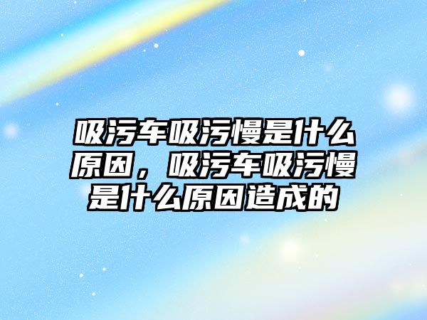 吸污車吸污慢是什么原因，吸污車吸污慢是什么原因造成的