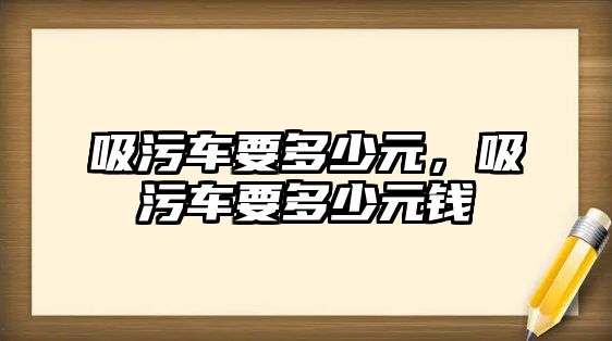 吸污車要多少元，吸污車要多少元錢