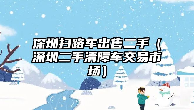 深圳掃路車出售二手（深圳二手清障車交易市場）