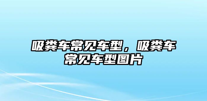 吸糞車常見車型，吸糞車常見車型圖片