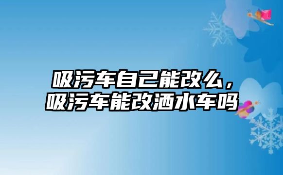 吸污車自己能改么，吸污車能改灑水車嗎