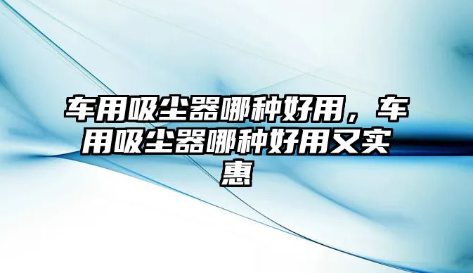 車用吸塵器哪種好用，車用吸塵器哪種好用又實(shí)惠