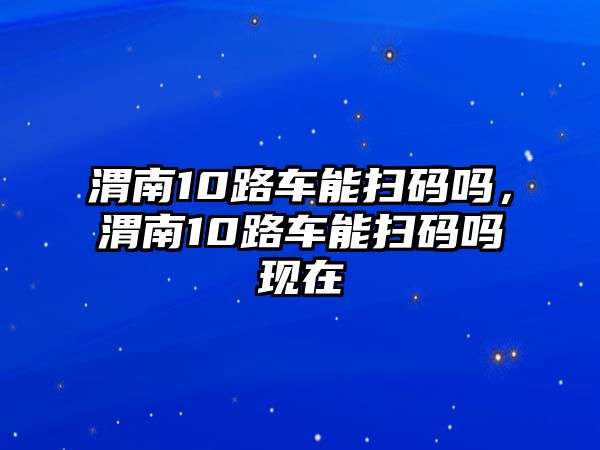 渭南10路車能掃碼嗎，渭南10路車能掃碼嗎現(xiàn)在