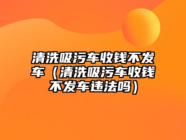 清洗吸污車收錢不發(fā)車（清洗吸污車收錢不發(fā)車違法嗎）