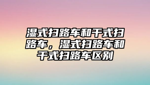 濕式掃路車和干式掃路車，濕式掃路車和干式掃路車區(qū)別