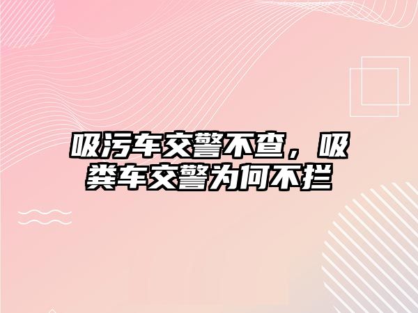 吸污車交警不查，吸糞車交警為何不攔