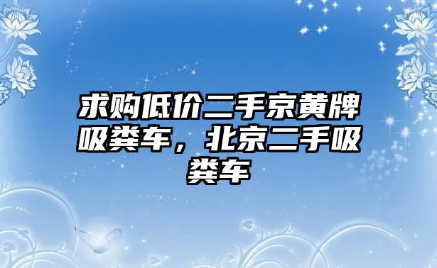 求購低價(jià)二手京黃牌吸糞車，北京二手吸糞車