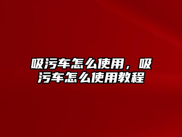 吸污車怎么使用，吸污車怎么使用教程