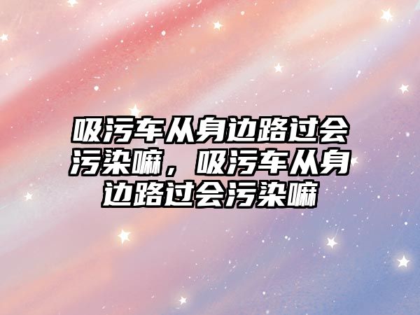 吸污車從身邊路過會污染嘛，吸污車從身邊路過會污染嘛