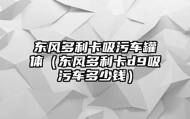 東風(fēng)多利卡吸污車罐體（東風(fēng)多利卡d9吸污車多少錢）