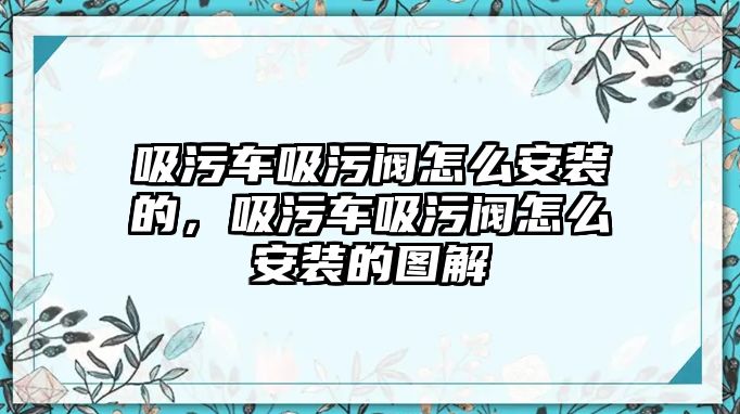 吸污車吸污閥怎么安裝的，吸污車吸污閥怎么安裝的圖解