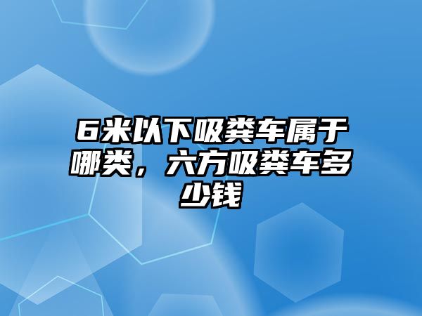 6米以下吸糞車屬于哪類，六方吸糞車多少錢