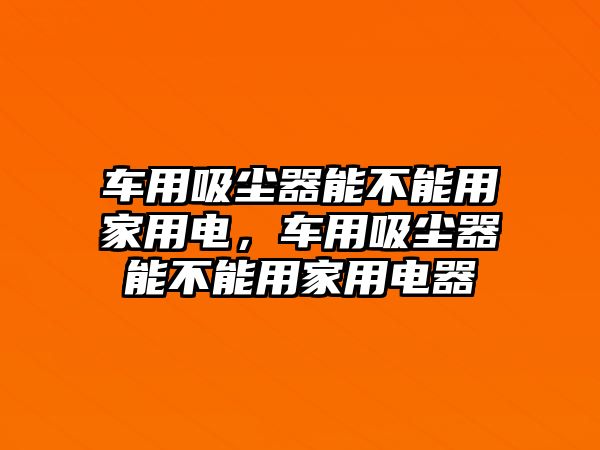 車用吸塵器能不能用家用電，車用吸塵器能不能用家用電器