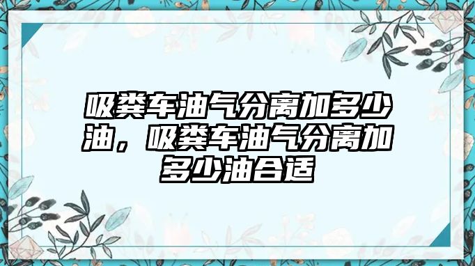 吸糞車油氣分離加多少油，吸糞車油氣分離加多少油合適