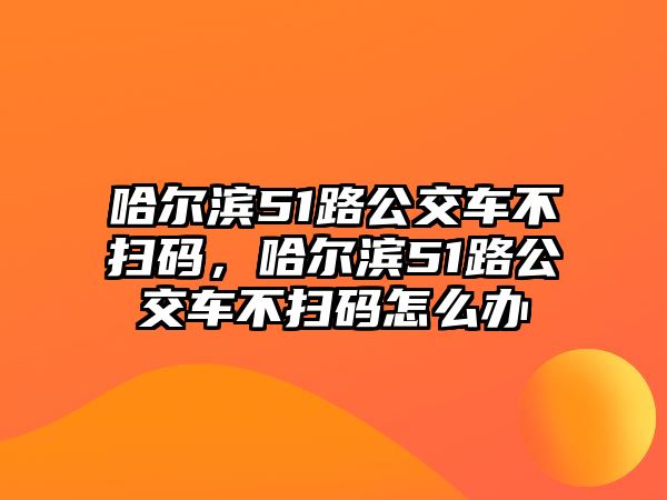 哈爾濱51路公交車不掃碼，哈爾濱51路公交車不掃碼怎么辦