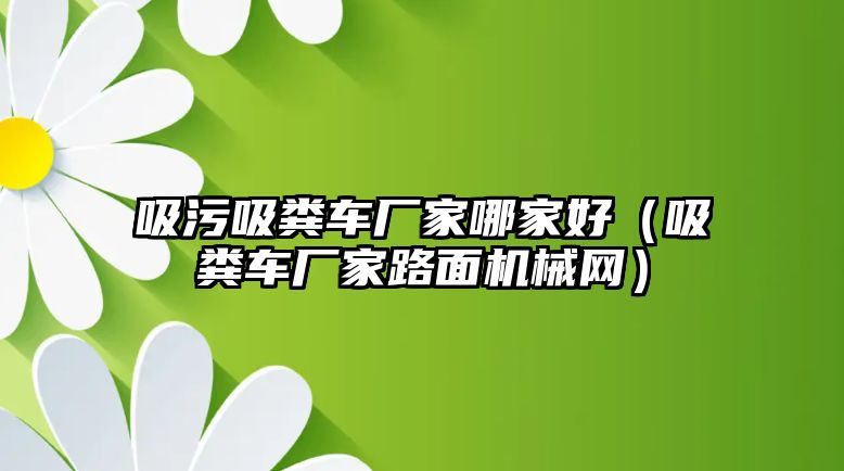 吸污吸糞車廠家哪家好（吸糞車廠家路面機械網(wǎng)）