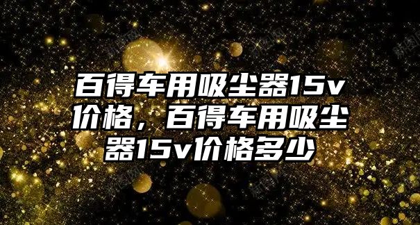 百得車用吸塵器15v價(jià)格，百得車用吸塵器15v價(jià)格多少