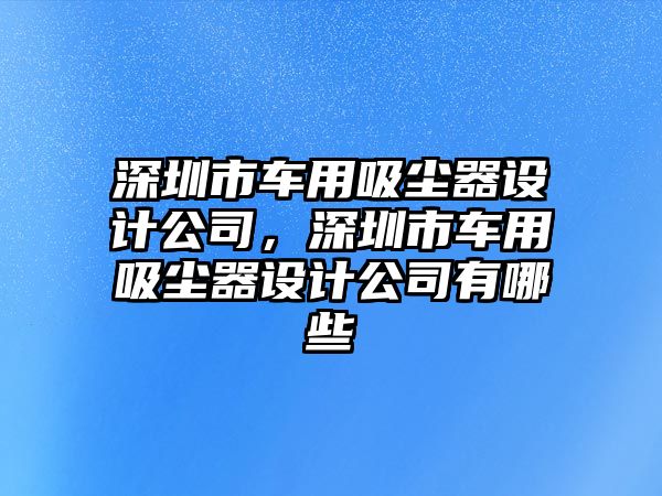 深圳市車用吸塵器設(shè)計(jì)公司，深圳市車用吸塵器設(shè)計(jì)公司有哪些