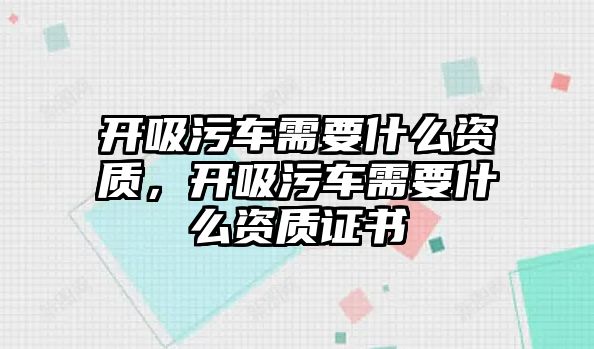 開吸污車需要什么資質，開吸污車需要什么資質證書