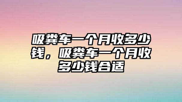 吸糞車一個月收多少錢，吸糞車一個月收多少錢合適