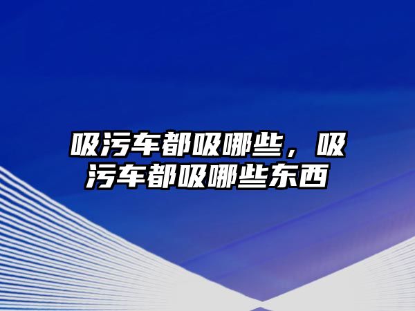 吸污車都吸哪些，吸污車都吸哪些東西