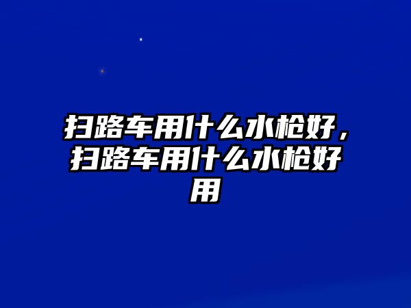 掃路車用什么水槍好，掃路車用什么水槍好用