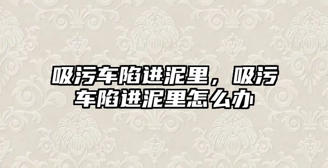 吸污車陷進(jìn)泥里，吸污車陷進(jìn)泥里怎么辦