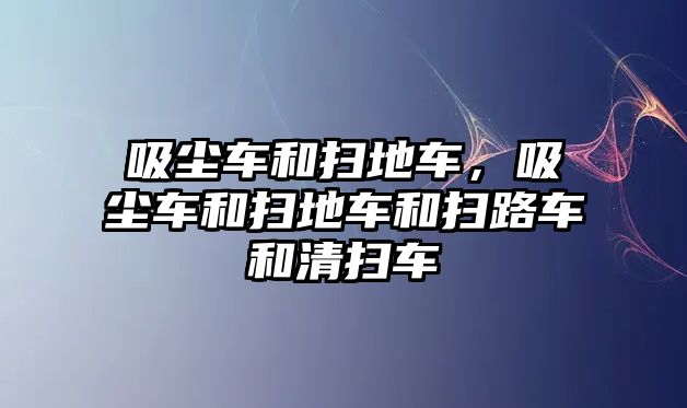 吸塵車和掃地車，吸塵車和掃地車和掃路車和清掃車