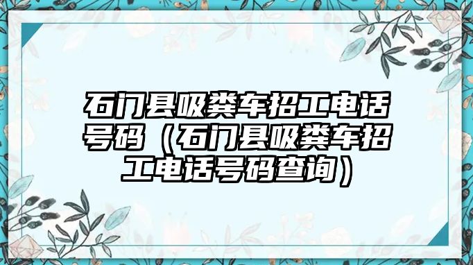 石門縣吸糞車招工電話號(hào)碼（石門縣吸糞車招工電話號(hào)碼查詢）