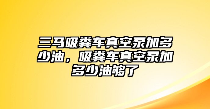 三馬吸糞車真空泵加多少油，吸糞車真空泵加多少油夠了