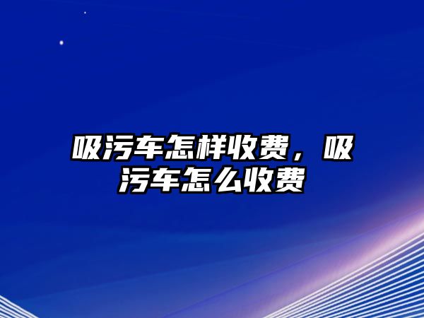 吸污車怎樣收費，吸污車怎么收費