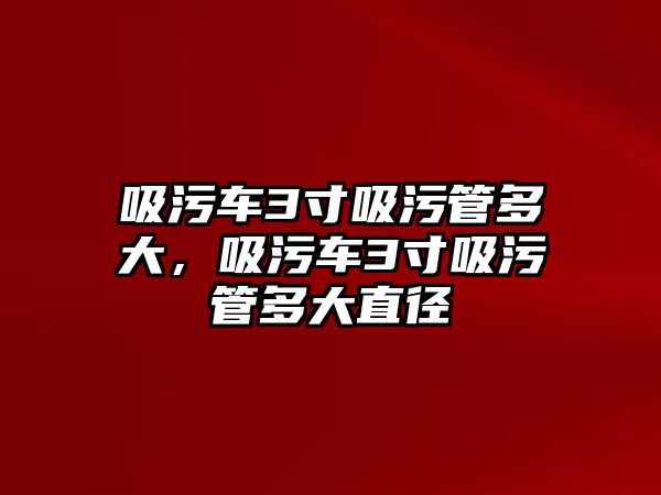 吸污車3寸吸污管多大，吸污車3寸吸污管多大直徑