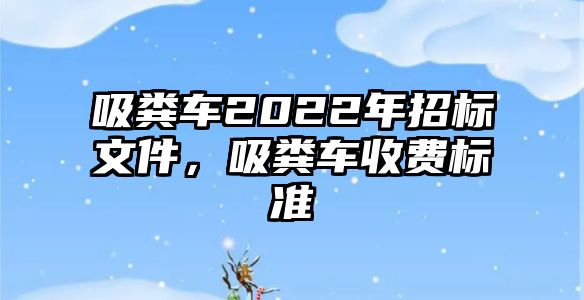 吸糞車2022年招標(biāo)文件，吸糞車收費標(biāo)準(zhǔn)