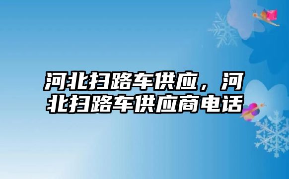 河北掃路車供應(yīng)，河北掃路車供應(yīng)商電話