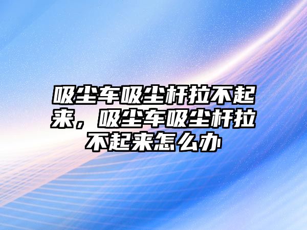 吸塵車吸塵桿拉不起來，吸塵車吸塵桿拉不起來怎么辦