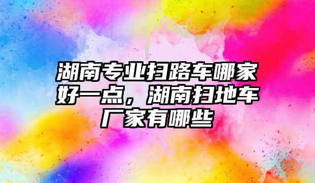 湖南專業(yè)掃路車哪家好一點，湖南掃地車廠家有哪些