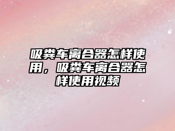 吸糞車離合器怎樣使用，吸糞車離合器怎樣使用視頻