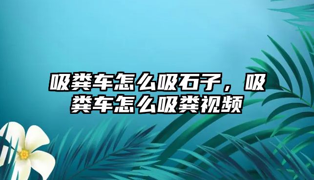 吸糞車怎么吸石子，吸糞車怎么吸糞視頻