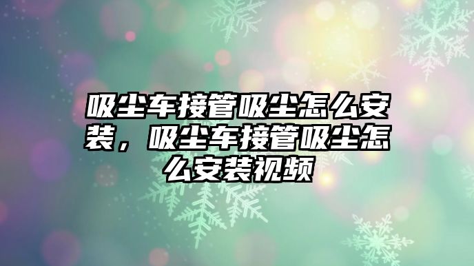 吸塵車(chē)接管吸塵怎么安裝，吸塵車(chē)接管吸塵怎么安裝視頻