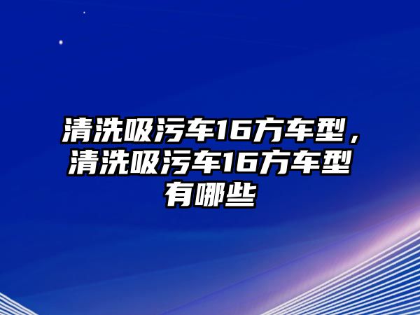 清洗吸污車16方車型，清洗吸污車16方車型有哪些