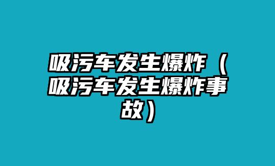 吸污車發(fā)生爆炸（吸污車發(fā)生爆炸事故）