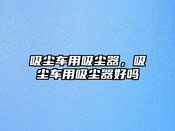 吸塵車用吸塵器，吸塵車用吸塵器好嗎