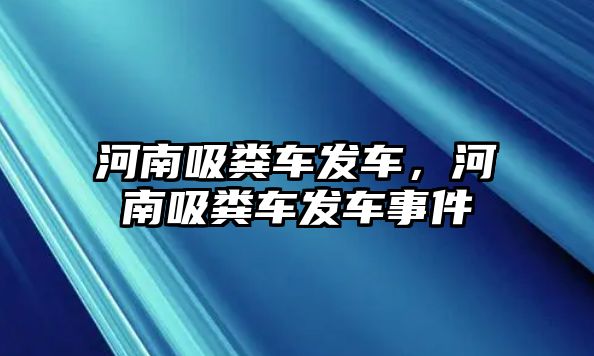 河南吸糞車發(fā)車，河南吸糞車發(fā)車事件