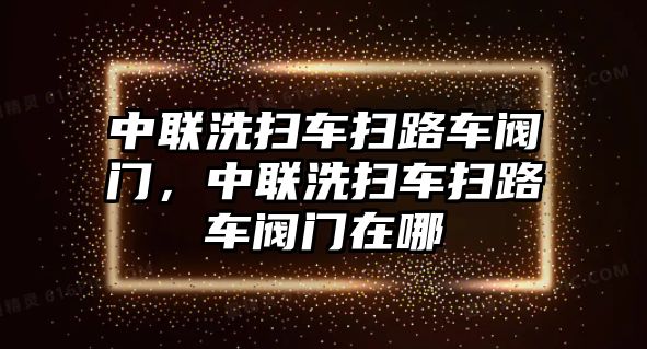 中聯(lián)洗掃車掃路車閥門，中聯(lián)洗掃車掃路車閥門在哪