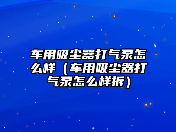 車用吸塵器打氣泵怎么樣（車用吸塵器打氣泵怎么樣拆）