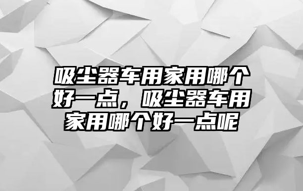 吸塵器車用家用哪個(gè)好一點(diǎn)，吸塵器車用家用哪個(gè)好一點(diǎn)呢