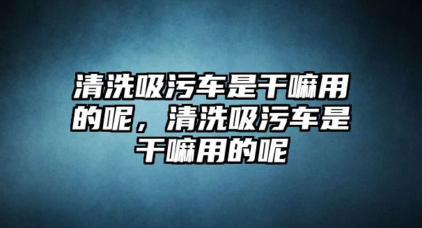 清洗吸污車是干嘛用的呢，清洗吸污車是干嘛用的呢