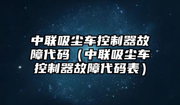 中聯(lián)吸塵車控制器故障代碼（中聯(lián)吸塵車控制器故障代碼表）